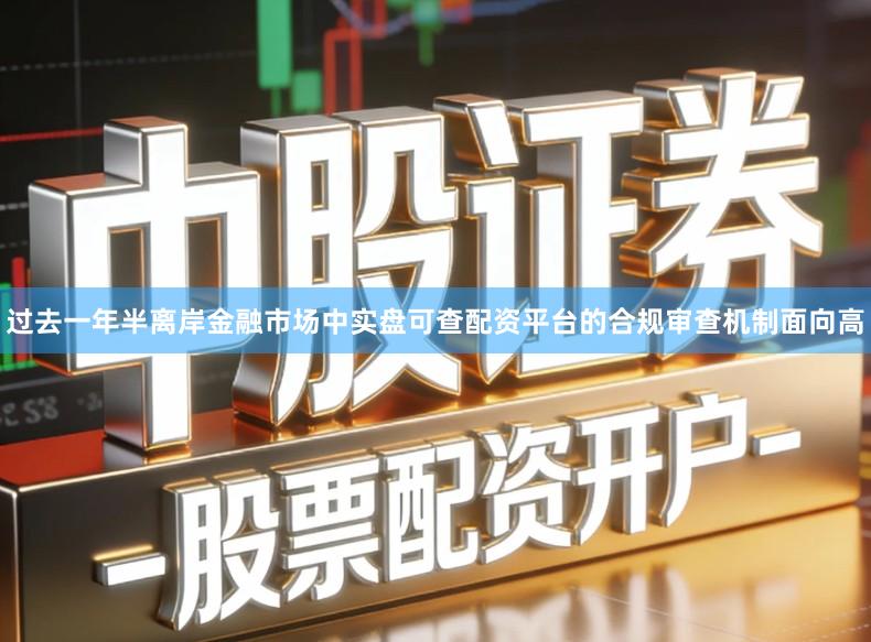 过去一年半离岸金融市场中实盘可查配资平台的合规审查机制面向高
