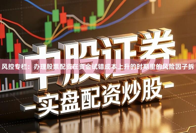 风控专栏:办理股票配资在资金试错成本上升的时期里的风险因子拆