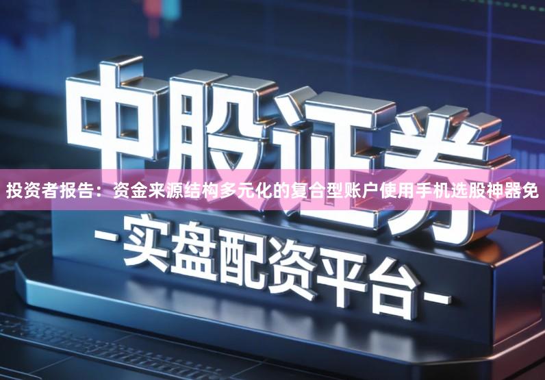 投资者报告:资金来源结构多元化的复合型账户使用手机选股神器免