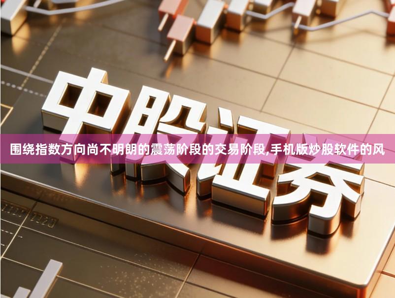 围绕指数方向尚不明朗的震荡阶段的交易阶段,手机版炒股软件的风