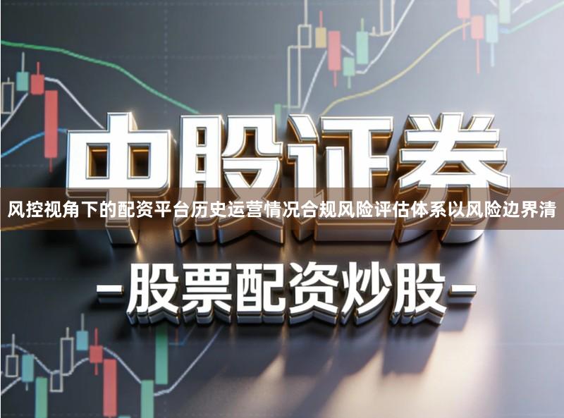 风控视角下的配资平台历史运营情况合规风险评估体系以风险边界清