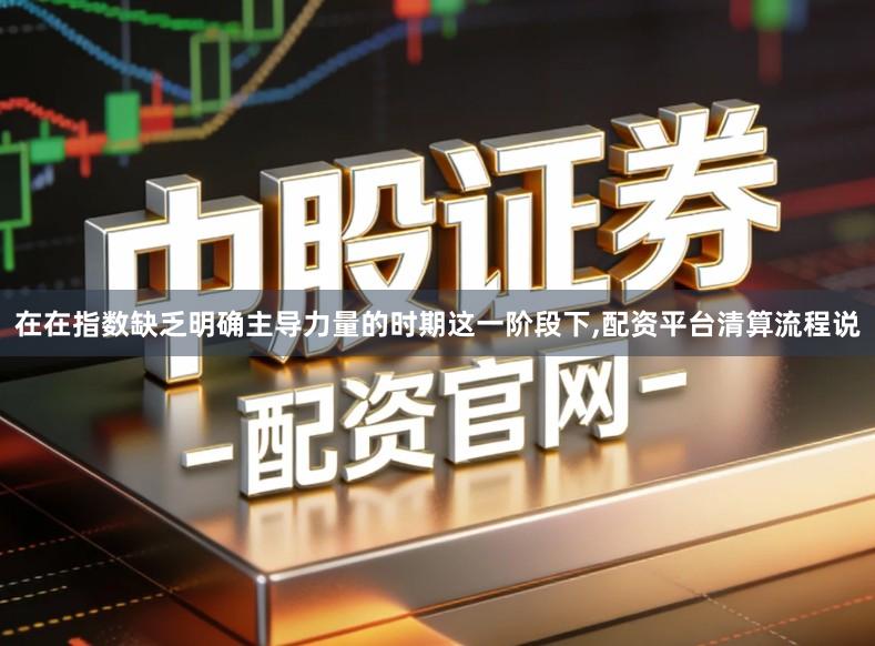 在在指数缺乏明确主导力量的时期这一阶段下,配资平台清算流程说
