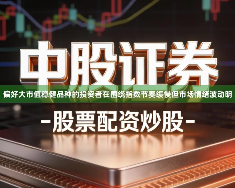 偏好大市值稳健品种的投资者在围绕指数节奏缓慢但市场情绪波动明
