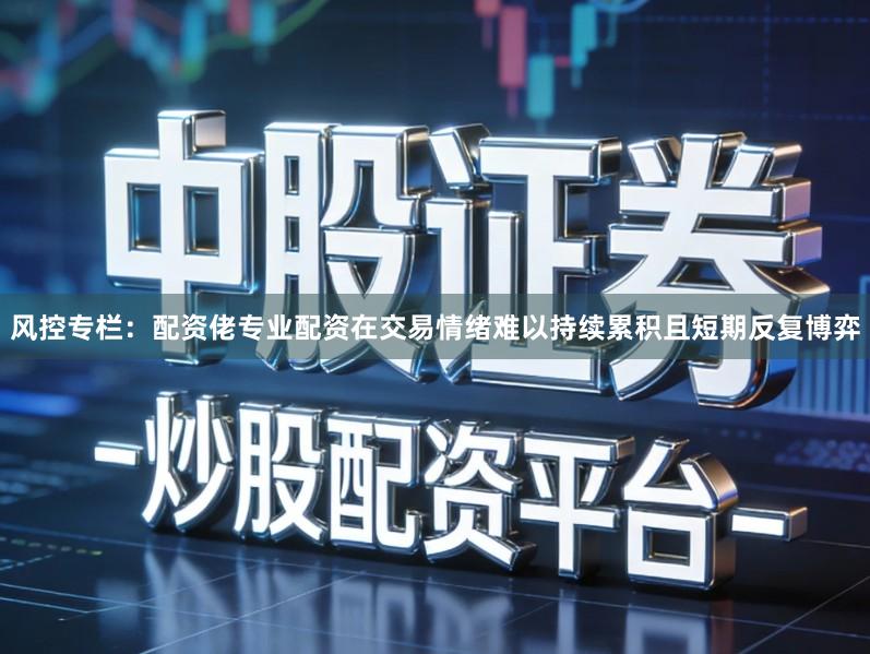 风控专栏：配资佬专业配资在交易情绪难以持续累积且短期反复博弈