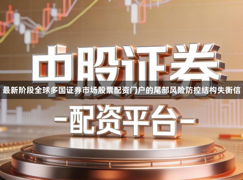 最新阶段全球多国证券市场股票配资门户的尾部风险防控结构失衡信