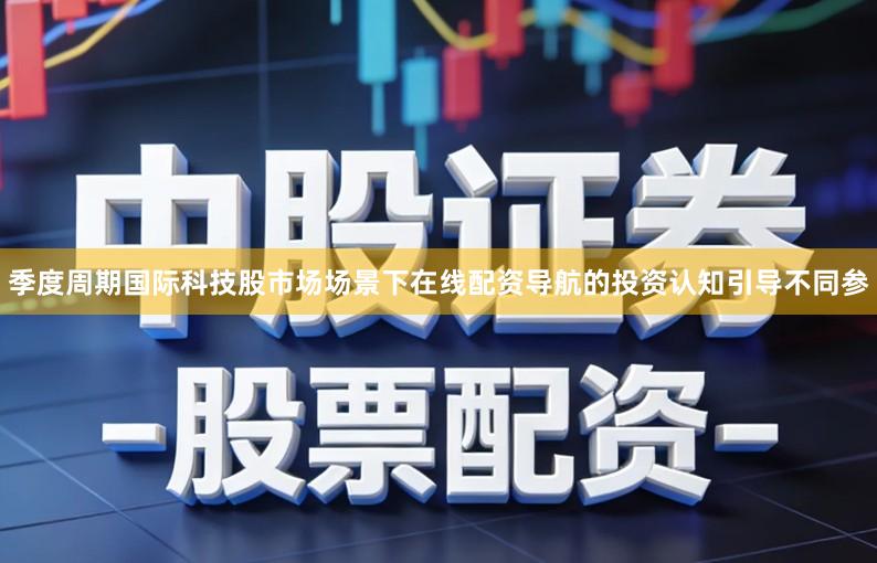 季度周期国际科技股市场场景下在线配资导航的投资认知引导不同参