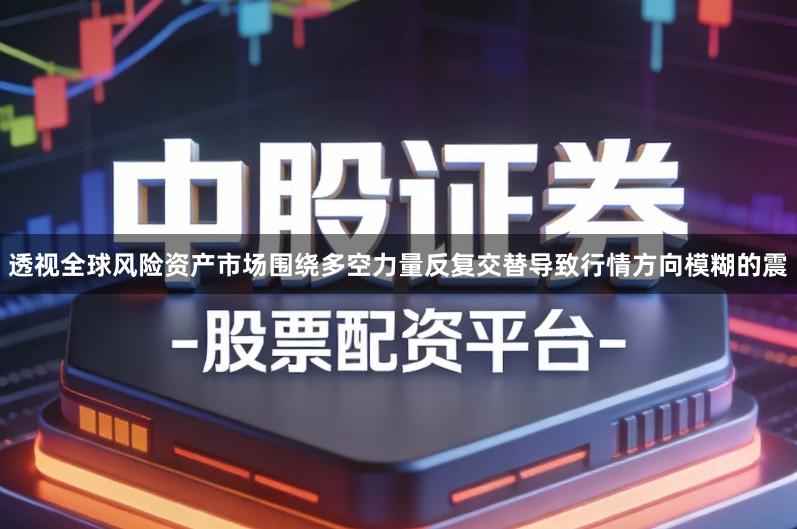 透视全球风险资产市场围绕多空力量反复交替导致行情方向模糊的震