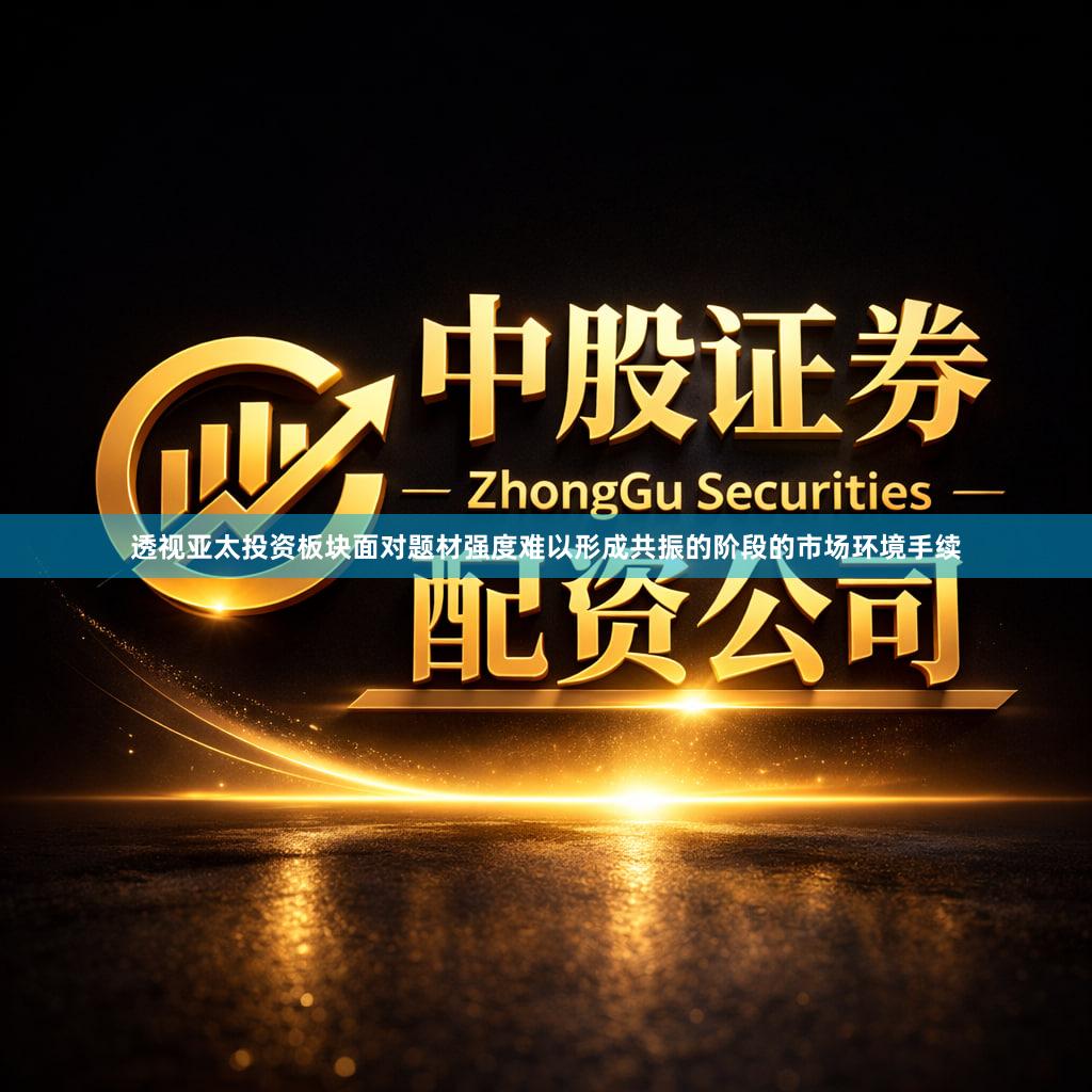 透视亚太投资板块面对题材强度难以形成共振的阶段的市场环境手续