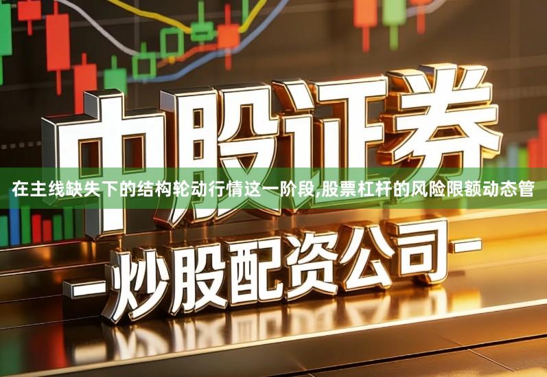 在主线缺失下的结构轮动行情这一阶段,股票杠杆的风险限额动态管