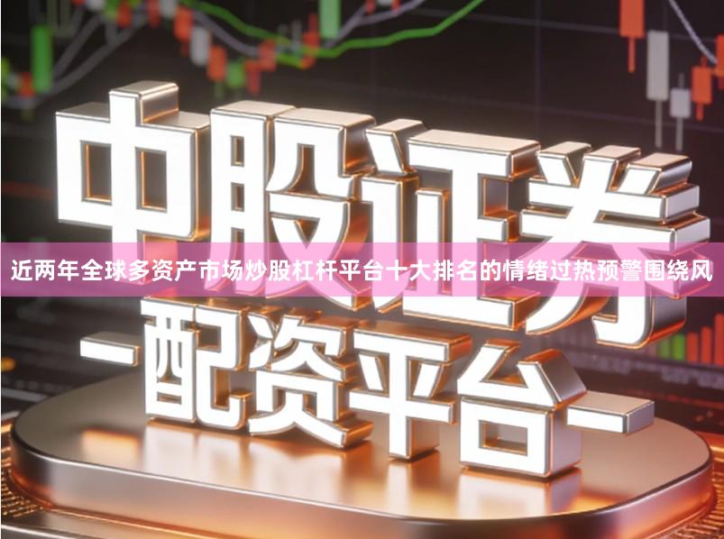 近两年全球多资产市场炒股杠杆平台十大排名的情绪过热预警围绕风