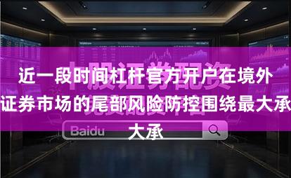 近一段时间杠杆官方开户在境外证券市场的尾部风险防控围绕最大承